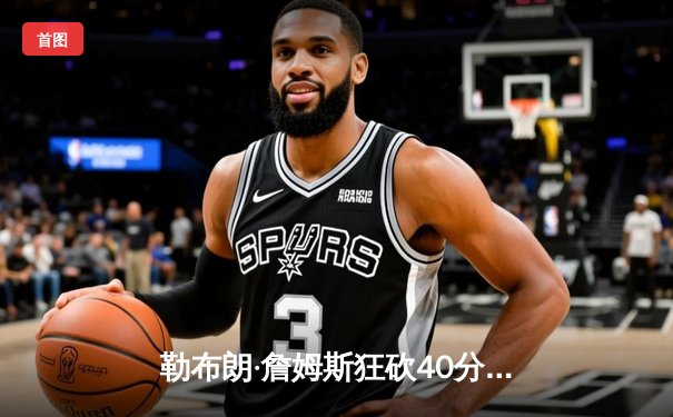 勒布朗·詹姆斯狂砍40分助湖人逆转掘金，系列赛悬念重生