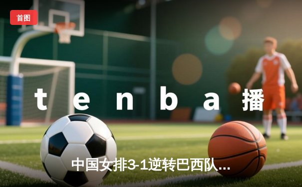 中国女排3-1逆转巴西队 朱婷关键分锁定胜局