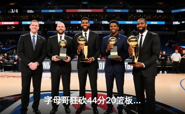 字母哥狂砍44分20篮板，雄鹿加时险胜76人迎三连胜 - 3